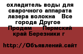 охладитель воды для сварочного аппарата лазера волокна - Все города Другое » Продам   . Пермский край,Березники г.